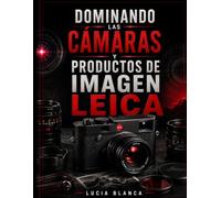 DOMINANDO LAS CÁMARAS Y PRODUCTOS DE IMAGEN LEICA: Una guía de usuario independiente que abarca cámaras Leica, objetivos, óptica deportiva, ... mantenimiento y solución de problemas.