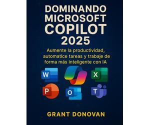 Dominando Microsoft Copilot 2025: Aumente la productividad, automatice tareas y trabaje de forma más inteligente con IA