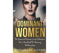 Dominant Women: The Dominant Women's and Submissive Men's Handbook For Amazing Relationships