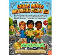Dominar el Arte de Criar Niños Inteligentes para la Vida: 200 lecciones prácticas y situaciones de la vida real para ayudar a los niños a mantenerse informados, tomar decisiones más inteligentes