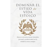 DOMINAR EL ESTILO DE VIDA ESTOICA: MEJORA TU FORTALEZA MENTAL, DISCIPLINA Y PRODUCTIVIDAD CON LA SABIDURÍA ESTOICA ANTIGUA