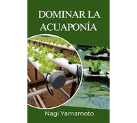 Dominar la acuaponía: Guía práctica, basada en evidencia, para diseñar, operar y escalar sistemas de peces y plantas en circuito cerrado