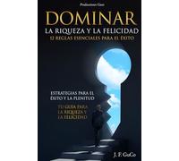 Dominar La Riqueza y La Felicidad 12 Reglas Esenciales para El Éxito: Estrategias para el Éxito y la Plenitud: Tu Guía para la Riqueza y la Felicidad