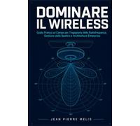 DOMINARE IL WIRELESS: Guida Pratica sul Campo per l'Ingegneria delle Radiofrequenze, Gestione dello Spettro e Architetture Enterprise