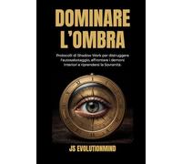 Dominare l'Ombra: Protocolli di Shadow Work per distruggere l'autosabotaggio, affrontare i demoni interiori e riprendersi la Sovranità (I Manuali di JS Evolutionmind)