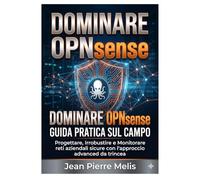 DOMINARE OPNsense: Guida Pratica sul Campo: Progettare, Irrobustire e Monitorare reti aziendali sicure con l'approccio advanced da trincea