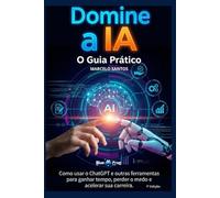 Domine a IA: O Guia Prático: Como usar o ChatGPT e outras ferramentas para ganhar tempo, perder o medo e acelerar sua carreira.