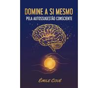 Domine a Si Mesmo Pela Autossugestão Consciente (O método Coué da Autossugestão Consciente)