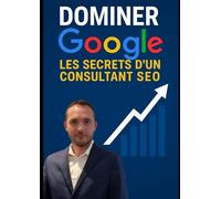 Dominer Google - Les secrets d'un consultant SEO
