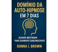 DOMÍNIO DA AUTO-HIPNOSE EM 7 DIAS: A chave mestra para sua mente subconsciente