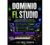 Dominio de FL Studio: La guía esencial para crear ritmos, grabar audio, arreglar canciones, mezclar pistas, masterizar música y desarrollar un f lujo de trabajo de producción profesional.