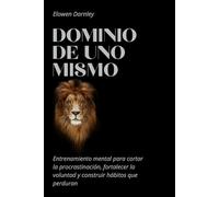 Dominio de uno mismo: Entrenamiento mental para cortar la procrastinación, fortalecer la voluntad y construir hábitos que perduran