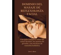 DOMINIO DEL MASAJE DE REFLEXOLOGÍA FACIAL: Una guía completa sobre las zonas faciales, los puntos de presión y las técnicas de curación holística.