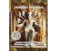 DOMINIO INFERNAL: MAGIA SEXUAL Y CONTROL DEMONÍACO CON DANTALION: INFERNAL DOMINATION: SEXUAL MAGIC AND DEMONIC CONTROL WITH DANTALION