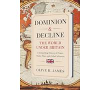 Dominion & Decline: The World Under Britain: A Compelling History of Power, Trade, Wars, and Global Influence