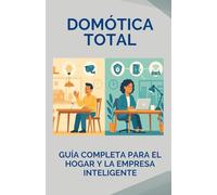 Domótica Total: Guía Completa para el Hogar y la Empresa Inteligente: Ahorra energía, mejora la seguridad y automatiza tu vida con conocimiento real y aplicable