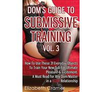 Dom's Guide To Submissive Training Vol. 3: How To Use These 31 Everyday Objects To Train Your New Sub For Ultimate Pleasure & Excitement. A Must Read ... In A BDSM Relationship (Men's Guide to BDSM)