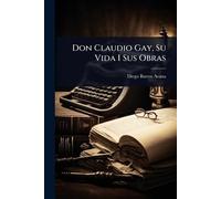 Don Claudio Gay, Su Vida I Sus Obras