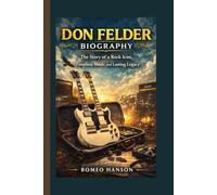 DON FELDER BIOGRAPHY: The Story of a Rock Icon, Timeless Music, and Lasting Legacy