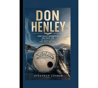 DON HENLEY: FROM EAGLES DRUMMER TO SOLO ROCK ICON THE UNTOLD STORY OF FAME, MUSIC, AND LEGACY