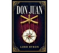 Don Juan: A Brilliant Satirical Verse Adventure Through Love, War, Exile, Society, and the Hypocrisies of Romantic Europe, Told with Wit and Restless Comic Energy