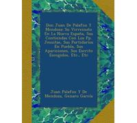 Don Juan De Palafox Y Mendoza: Su Virreinato En La Nueva España, Sus Contiendas Con Los Pp. Jesuitas, Sus Partidarios En Puebla, Sus Apariciones, Sus Escrito Escogidos, Etc., Etc