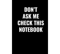 DON’T ASK ME CHECK THIS NOTEBOOK: A Funny Lined Journal for Sarcastic People, Co-Workers, Students & Office Humor Lovers - 102 Pages for Notes, Ideas & Random Thoughts