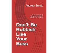 Don’t Be Rubbish Like Your Boss: How To Improve Your Management Skills And Be Better Than Your Boss