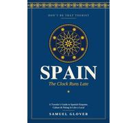 Don’t Be That Tourist: Spain: The Clock Runs Late: A Traveler’s Guide to Spanish Etiquette, Customs & Culture - How to Fit In Like a Local