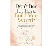 Don’t Beg for Love, Build Your Worth: A Practical Guide to Self-Respect, Emotional Independence, and Choosing Love Without Losing Yourself