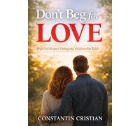 Don’t Beg for Love : High-Self-Respect Dating and Relationship Rules