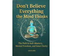 Don’t Believe Everything the Mind Thinks: The Path to Self-Mastery, Mental Freedom, and Inner Clarit