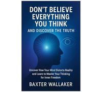 DON’T BELIEVE EVERYTHING YOU THINK AND DISCOVER THE TRUTH: Uncover How Your Mind Distorts Reality and Learn to Master Your Thinking for Inner Freedom