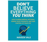DON’T BELIEVE EVERYTHING YOU THINK: HOW TO BREAK MENTAL PATTERNS, REWIRE YOUR THOUGHTS, AND TAKE CONTROL OF YOUR LIFE