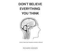 Don’t Believe Everything You Think: Stop Letting Your Thoughts Control Your Life