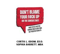 Don't Blame Your F#ck Up on the Consultant!: How To Be A Better Consulting Client And Get Positive Results
