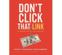 Don’t Click That Link!: A Beginner-Friendly Guide to Cybersecurity, Scam Prevention, Online Safety, and Financial Protection at Any Age (simple tech for seniors)