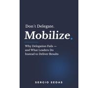 Don´t Delegate. Mobilize.: Wy Delegation Fails - and What Leaders Do Instead to Deliver Results