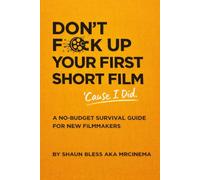 Don’t Fuck Up Your First Shirt Film (Cause I Did): A No-Budget Survival Guide For New Film Makers