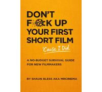 Don’t Fuck Up Your First Short Film (Cause I Did): A No-Budget Survival Guide For New Film Makers