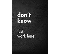 Don’t Know Just Work Here: Funny Motivational Journal for Job & Life - The Perfect Inspirational Gift Notebook. (Shut Up & Scribble- The Dark Side of Stationery.)