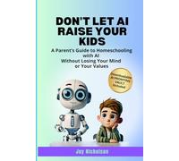 Don’t Let AI Raise Your Kids: A Parent’s Guide to Homeschooling with AI Without Losing Your Mind or Your Values (Raising Kids with AI)