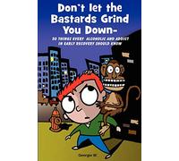 Don’t Let the Bastards Grind You Down: 50 Things Every Alcoholic and Addict in Early Recovery Should Know, or How to Stay Clean and Sober for the ... Recovery from Addiction and Substance Abuse