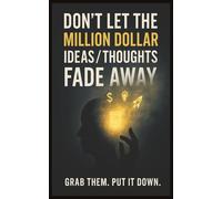 DON’T LET THE MILLION DOLLAR IDEAS / THOUGHTS FADE AWAY: GRAB THEM. PUT IT DOWN.