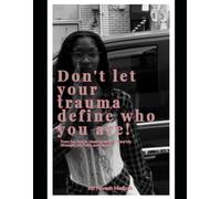Don’t let your trauma define who you are: From Survival to Healing: How I Found My Strength, My Faith, and Myself