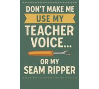 Don’t Make Me Use My Teacher Voice… or My Seam Ripper. A fun sewing themed notebook for teachers who sew: A hilarious mash-up of classroom authority and sewing sass