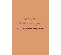 Don’t Need to Have The Best of Everything Make The Best of Everything: Blank Notebook Motivational and Inspirational Notebook