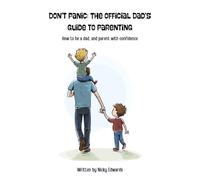 Don’t panic: The official Dad’s guide to parenting: How to be a dad, and parent with confidence