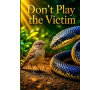 Don’t Play the Victim: Break Free from Excuses, Reclaim Personal Responsibility, and Build a Life of Confidence, Resilience, and Purpose