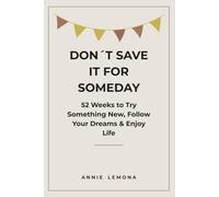 Don´t Save It For Someday: 52 Weeks to Try Something New, Follow Your Dreams & Enjoy Life